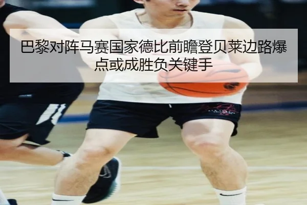 巴黎对阵马赛国家德比前瞻登贝莱边路爆点或成胜负关键手