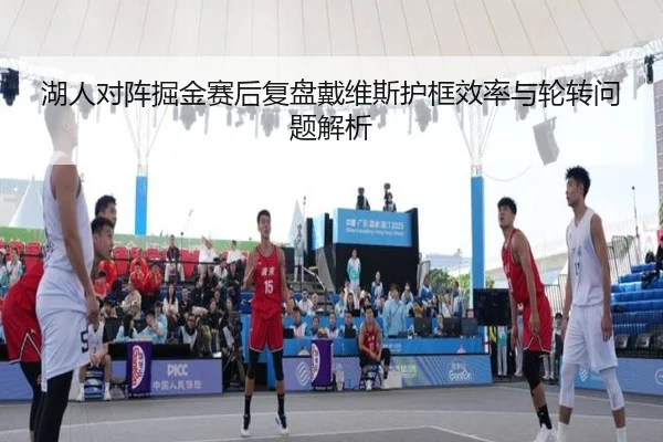 湖人对阵掘金赛后复盘戴维斯护框效率与轮转问题解析