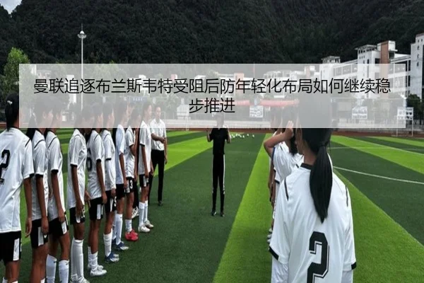 曼联追逐布兰斯韦特受阻后防年轻化布局如何继续稳步推进