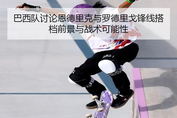 巴西队讨论恩德里克与罗德里戈锋线搭档前景与战术可能性