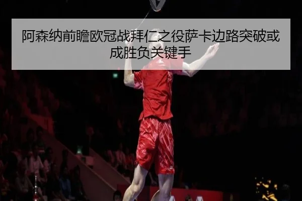 阿森纳前瞻欧冠战拜仁之役萨卡边路突破或成胜负关键手