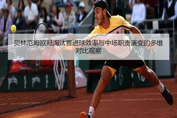 贝林厄姆欧冠淘汰赛进球效率与中场职责演变的多维对比观察