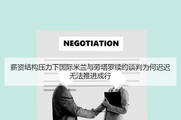 薪资结构压力下国际米兰与劳塔罗续约谈判为何迟迟无法推进成行
